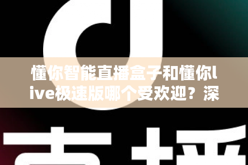 懂你智能直播盒子和懂你live极速版哪个受欢迎?深度对比解析帮你选对工具 懂你智能直播盒子和懂你live极速版哪个受欢迎?深度对比解析帮你选对工具