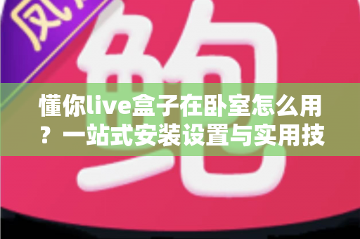 懂你live盒子在卧室怎么用?一站式安装设置与实用技巧全解析 懂你live盒子在卧室怎么用?一站式安装设置与实用技巧全解析