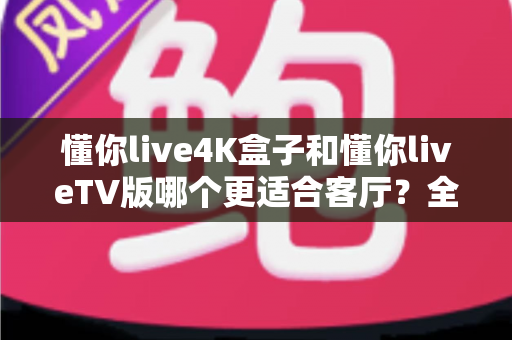 懂你live4K盒子和懂你liveTV版哪个更适合客厅?全面解析帮你选对客厅影音方案 懂你live4K盒子和懂你liveTV版哪个更适合客厅?全面解析帮你选对客厅影音方案