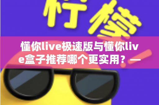 懂你live极速版与懂你live盒子推荐哪个更实用?——2025年最全选购指南,帮你一次选对不踩坑 懂你live极速版与懂你live盒子推荐哪个更实用?——2025年最全选购指南,帮你一次选对不踩坑