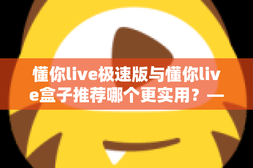 懂你live极速版与懂你live盒子推荐哪个更实用？——2025年最全选购指南，帮你一次选对不踩坑