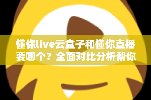 懂你live云盒子和懂你直播要哪个?全面对比分析帮你做出最优选择 懂你live云盒子和懂你直播要哪个?全面对比分析帮你做出最优选择