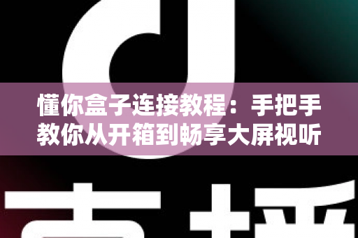 懂你盒子连接教程:手把手教你从开箱到畅享大屏视听体验的完整指南 懂你盒子连接教程:手把手教你从开箱到畅享大屏视听体验的完整指南