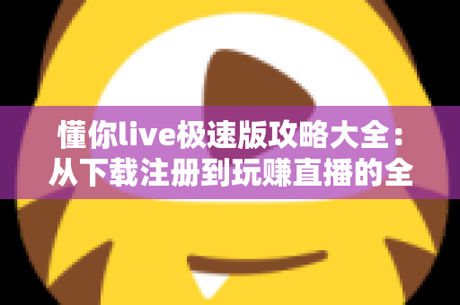 懂你live极速版攻略大全：从下载注册到玩赚直播的全方位新手指南