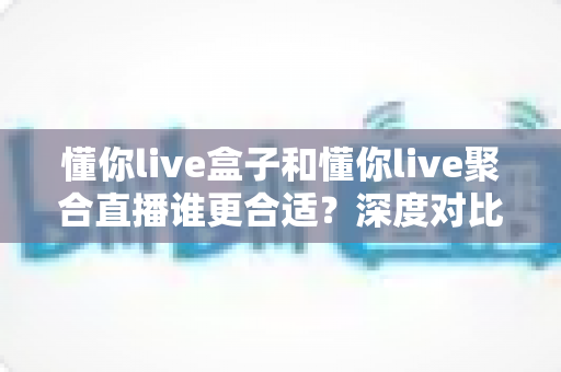懂你live盒子和懂你live聚合直播谁更合适?深度对比评测帮你选出最佳直播工具 懂你live盒子和懂你live聚合直播谁更合适?深度对比评测帮你选出最佳直播工具