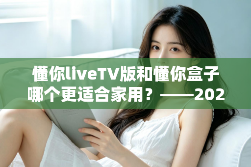 懂你liveTV版和懂你盒子哪个更适合家用？——2024家庭观影设备深度对比全攻略