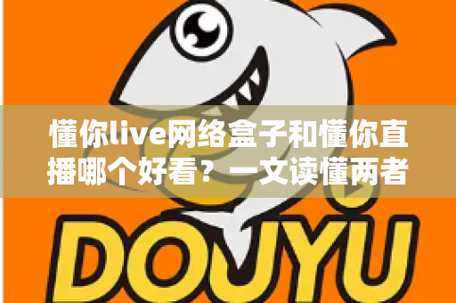 懂你live网络盒子和懂你直播哪个好看？一文读懂两者差异，选对观影方式不踩坑