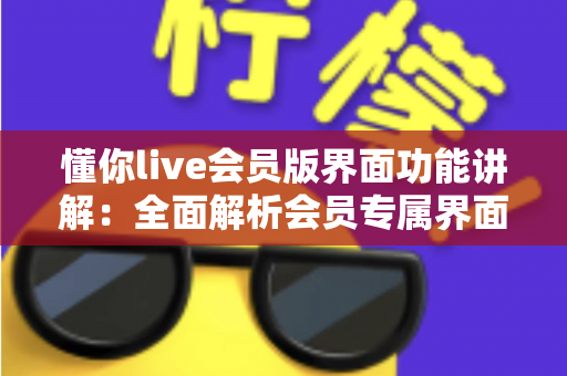 懂你live会员版界面功能讲解：全面解析会员专属界面与实用操作指南
