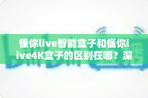 懂你live智能盒子和懂你live4K盒子的区别在哪?深度解析两款电视盒子的核心差异与选购指南 懂你live智能盒子和懂你live4K盒子的区别在哪?深度解析两款电视盒子的核心差异与选购指南