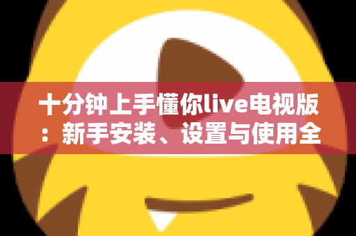 十分钟上手懂你live电视版:新手安装、设置与使用全攻略指南 十分钟上手懂你live电视版:新手安装、设置与使用全攻略指南