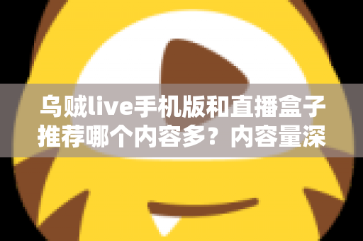 乌贼live手机版和直播盒子推荐哪个内容多？内容量深度对比与实用选择指南