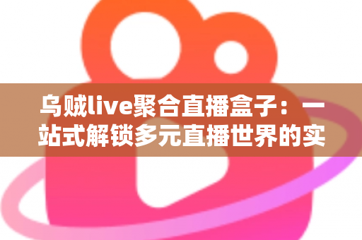 乌贼live聚合直播盒子：一站式解锁多元直播世界的实用指南