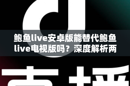 鲍鱼live安卓版能替代鲍鱼live电视版吗?深度解析两大版本差异与最佳使用方案 鲍鱼live安卓版能替代鲍鱼live电视版吗?深度解析两大版本差异与最佳使用方案