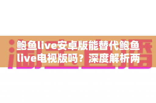 鲍鱼live安卓版能替代鲍鱼live电视版吗?深度解析两大版本差异与最佳使用方案 鲍鱼live安卓版能替代鲍鱼live电视版吗?深度解析两大版本差异与最佳使用方案
