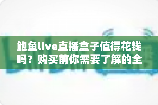 鲍鱼live直播盒子值得花钱吗?购买前你需要了解的全面评估指南 鲍鱼live直播盒子值得花钱吗?购买前你需要了解的全面评估指南
