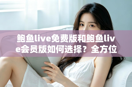 鲍鱼live免费版和鲍鱼live会员版如何选择？全方位对比分析助你做出最明智的决策