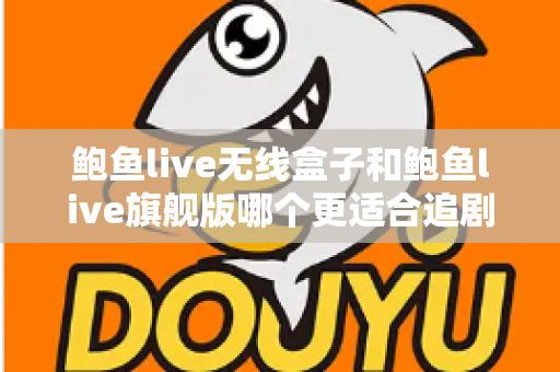 鲍鱼live无线盒子和鲍鱼live旗舰版哪个更适合追剧?追剧党必看的深度对比与选购指南 鲍鱼live无线盒子和鲍鱼live旗舰版哪个更适合追剧?追剧党必看的深度对比与选购指南