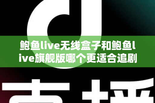 鲍鱼live无线盒子和鲍鱼live旗舰版哪个更适合追剧？追剧党必看的深度对比与选购指南