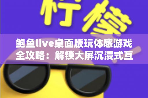 鲍鱼live桌面版玩体感游戏全攻略：解锁大屏沉浸式互动娱乐新体验