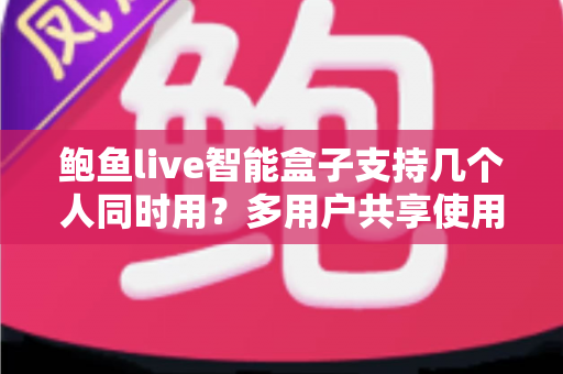 鲍鱼live智能盒子支持几个人同时用?多用户共享使用全攻略详解 鲍鱼live智能盒子支持几个人同时用?多用户共享使用全攻略详解