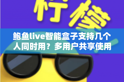 鲍鱼live智能盒子支持几个人同时用？多用户共享使用全攻略详解