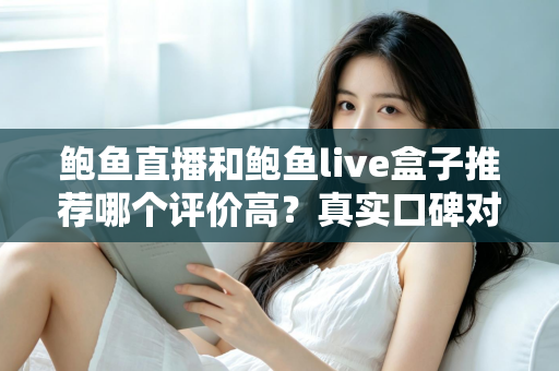 鲍鱼直播和鲍鱼live盒子推荐哪个评价高?真实口碑对比与避坑选购全指南 鲍鱼直播和鲍鱼live盒子推荐哪个评价高?真实口碑对比与避坑选购全指南