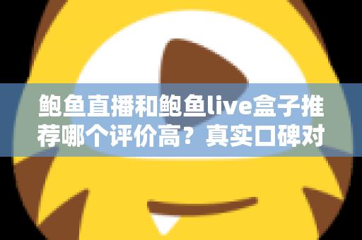 鲍鱼直播和鲍鱼live盒子推荐哪个评价高?真实口碑对比与避坑选购全指南 鲍鱼直播和鲍鱼live盒子推荐哪个评价高?真实口碑对比与避坑选购全指南