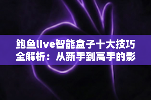 鲍鱼live智能盒子十大技巧全解析：从新手到高手的影音优化实战指南