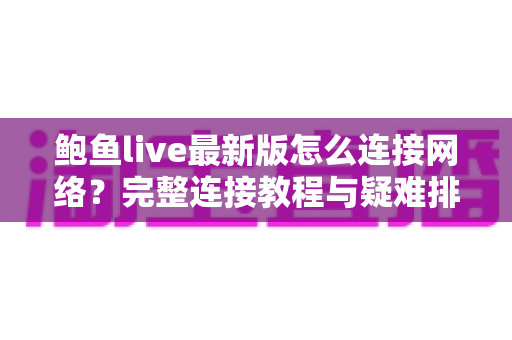 鲍鱼live最新版怎么连接网络?完整连接教程与疑难排查指南 鲍鱼live最新版怎么连接网络?完整连接教程与疑难排查指南
