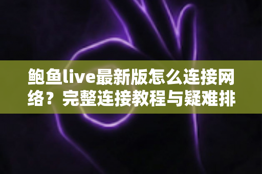 鲍鱼live最新版怎么连接网络?完整连接教程与疑难排查指南 鲍鱼live最新版怎么连接网络?完整连接教程与疑难排查指南