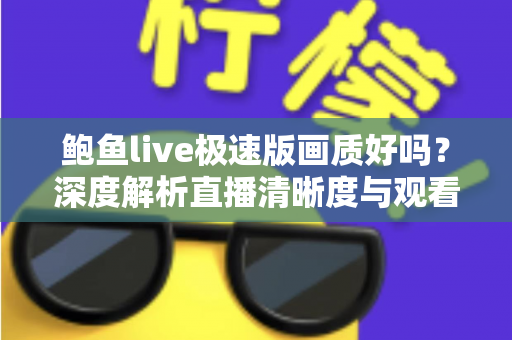 鲍鱼live极速版画质好吗?深度解析直播清晰度与观看体验全指南 鲍鱼live极速版画质好吗?深度解析直播清晰度与观看体验全指南