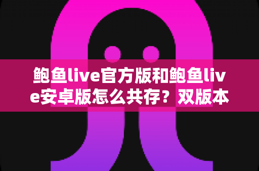 鲍鱼live官方版和鲍鱼live安卓版怎么共存？双版本安装与使用全攻略详解