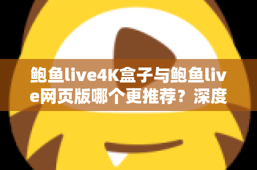 鲍鱼live4K盒子与鲍鱼live网页版哪个更推荐?深度对比两种观看方式助你做出明智选择 鲍鱼live4K盒子与鲍鱼live网页版哪个更推荐?深度对比两种观看方式助你做出明智选择