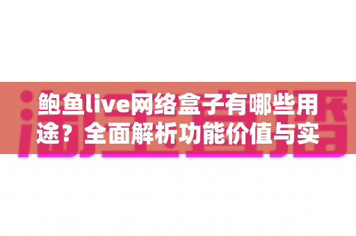 鲍鱼live网络盒子有哪些用途?全面解析功能价值与实用指南 鲍鱼live网络盒子有哪些用途?全面解析功能价值与实用指南