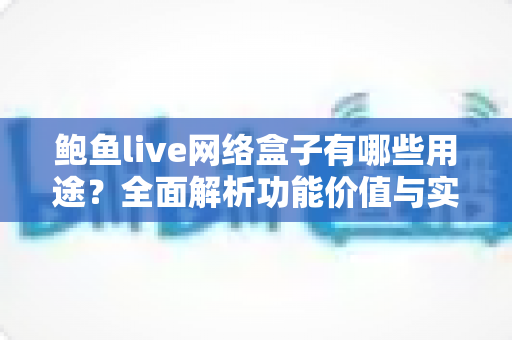 鲍鱼live网络盒子有哪些用途?全面解析功能价值与实用指南 鲍鱼live网络盒子有哪些用途?全面解析功能价值与实用指南