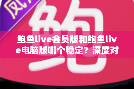 鲍鱼live会员版和鲍鱼live电脑版哪个稳定？深度对比分析与实用选择指南