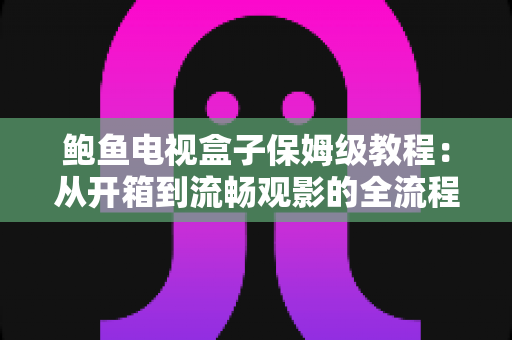 鲍鱼电视盒子保姆级教程：从开箱到流畅观影的全流程安装、设置与优化指南