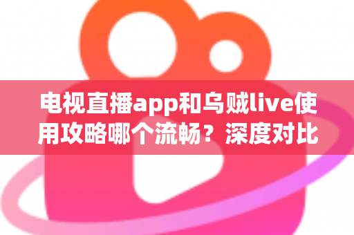 电视直播app和乌贼live使用攻略哪个流畅？深度对比与流畅观看全攻略