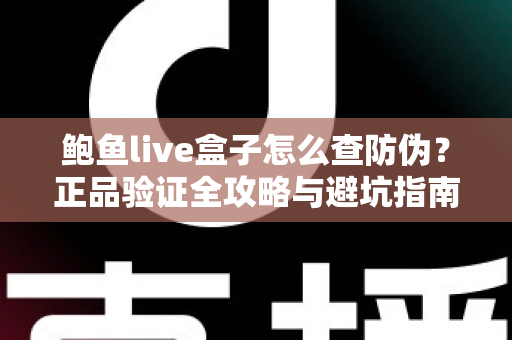 鲍鱼live盒子怎么查防伪？正品验证全攻略与避坑指南