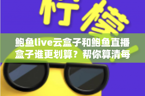 鲍鱼live云盒子和鲍鱼直播盒子谁更划算？帮你算清每一笔账的实用对比指南