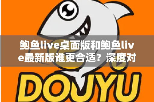 鲍鱼live桌面版和鲍鱼live最新版谁更合适？深度对比分析助你做出明智选择
