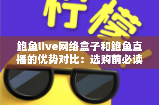 鲍鱼live网络盒子和鲍鱼直播的优势对比：选购前必读的深度解析指南