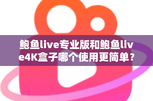 鲍鱼live专业版和鲍鱼live4K盒子哪个使用更简单？——安装、操作与维护全维度深度对比指南