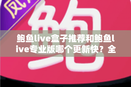 鲍鱼live盒子推荐和鲍鱼live专业版哪个更新快?全面解析与选择指南 鲍鱼live盒子推荐和鲍鱼live专业版哪个更新快?全面解析与选择指南