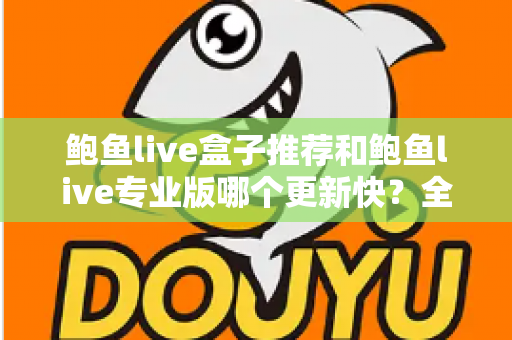 鲍鱼live盒子推荐和鲍鱼live专业版哪个更新快？全面解析与选择指南