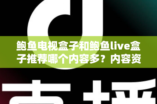 鲍鱼电视盒子和鲍鱼live盒子推荐哪个内容多？内容资源、观影体验与选购建议一文说清