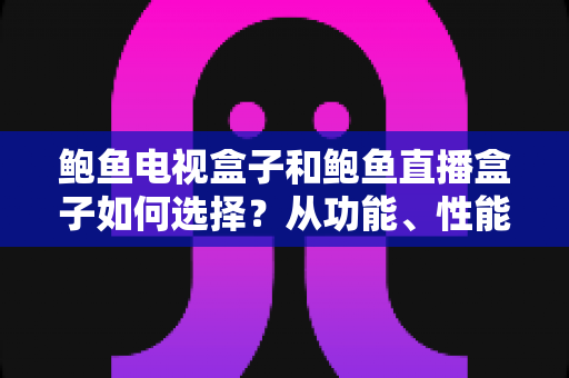 鲍鱼电视盒子和鲍鱼直播盒子如何选择?从功能、性能到场景的全方位选购指南 鲍鱼电视盒子和鲍鱼直播盒子如何选择?从功能、性能到场景的全方位选购指南