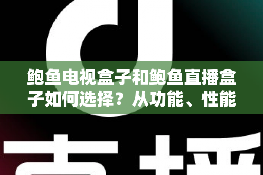 鲍鱼电视盒子和鲍鱼直播盒子如何选择?从功能、性能到场景的全方位选购指南 鲍鱼电视盒子和鲍鱼直播盒子如何选择?从功能、性能到场景的全方位选购指南