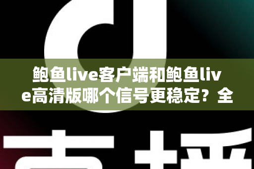 鲍鱼live客户端和鲍鱼live高清版哪个信号更稳定？全方位深度对比测评与选购指南
