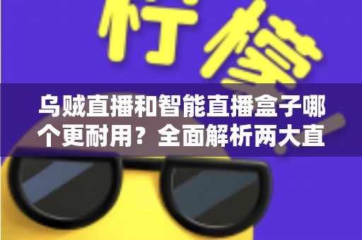 乌贼直播和智能直播盒子哪个更耐用?全面解析两大直播工具的耐用性差异与选购指南 乌贼直播和智能直播盒子哪个更耐用?全面解析两大直播工具的耐用性差异与选购指南